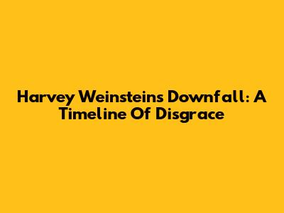 Harvey Weinstein's Downfall: A Timeline Of Disgrace