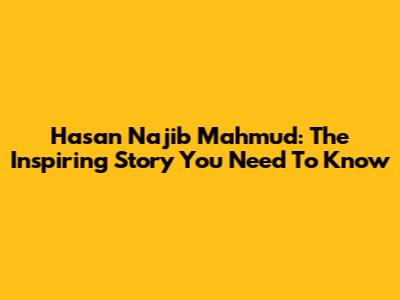 Hasan Najib Mahmud: The Inspiring Story You Need To Know