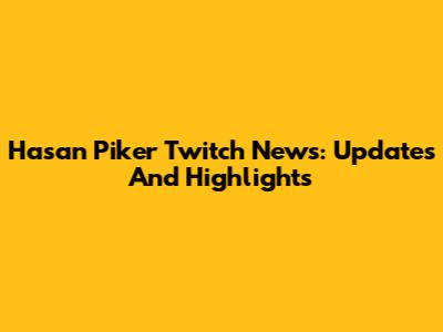 Hasan Piker Twitch News: Updates And Highlights