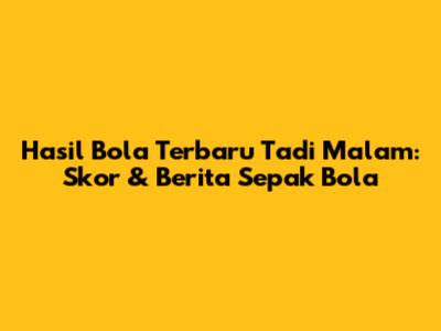 Hasil Bola Terbaru Tadi Malam: Skor & Berita Sepak Bola