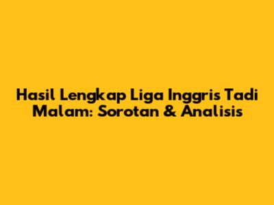 Hasil Lengkap Liga Inggris Tadi Malam: Sorotan & Analisis