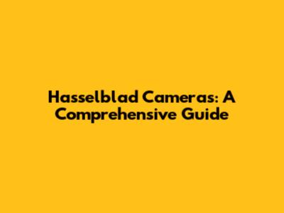 Hasselblad Cameras: A Comprehensive Guide