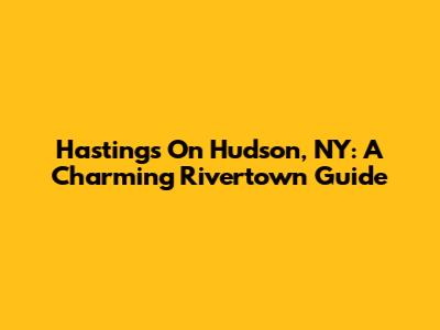 Hastings On Hudson, NY: A Charming Rivertown Guide