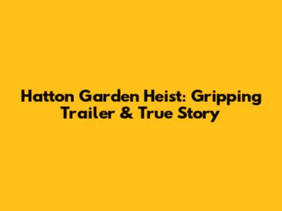 Hatton Garden Heist: Gripping Trailer & True Story