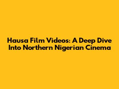 Hausa Film Videos: A Deep Dive Into Northern Nigerian Cinema