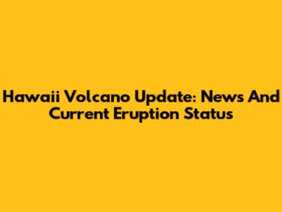 Hawaii Volcano Update: News And Current Eruption Status
