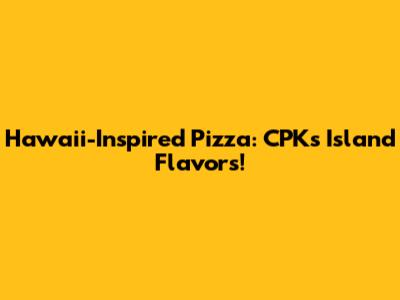 Hawaii-Inspired Pizza: CPK's Island Flavors!