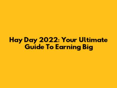 Hay Day 2022: Your Ultimate Guide To Earning Big