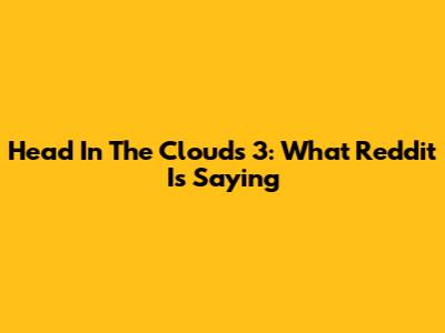 Head In The Clouds 3: What Reddit Is Saying