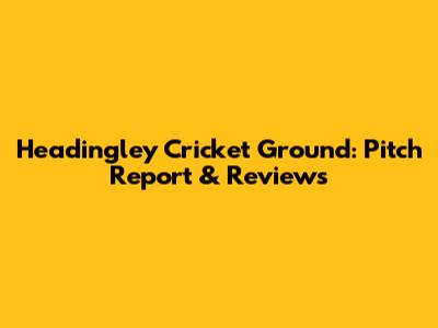 Headingley Cricket Ground: Pitch Report & Reviews
