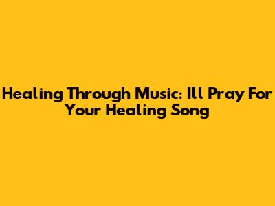 Healing Through Music: 'I'll Pray For Your Healing' Song