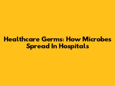 Healthcare Germs: How Microbes Spread In Hospitals