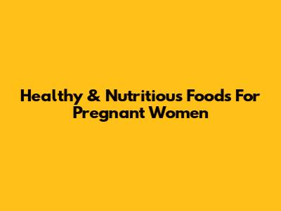 Healthy & Nutritious Foods For Pregnant Women