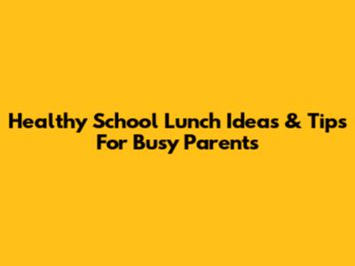 Healthy School Lunch Ideas & Tips For Busy Parents