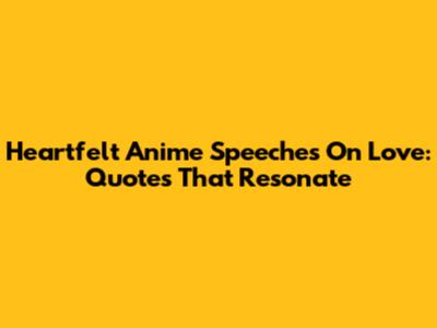 Heartfelt Anime Speeches On Love: Quotes That Resonate