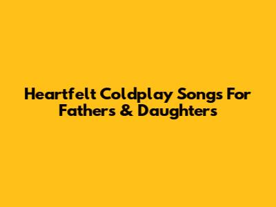 Heartfelt Coldplay Songs For Fathers & Daughters