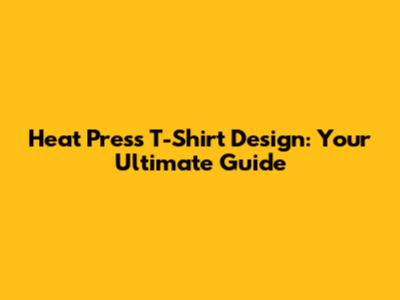 Heat Press T-Shirt Design: Your Ultimate Guide