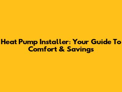 Heat Pump Installer: Your Guide To Comfort & Savings