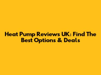 Heat Pump Reviews UK: Find The Best Options & Deals