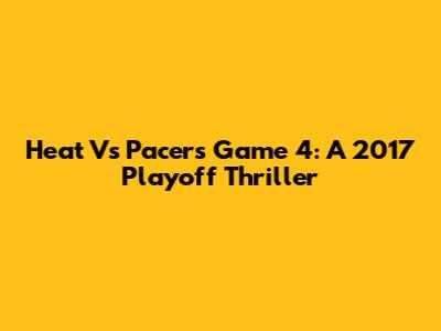 Heat Vs Pacers Game 4: A 2017 Playoff Thriller