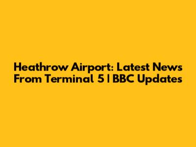 Heathrow Airport: Latest News From Terminal 5 | BBC Updates