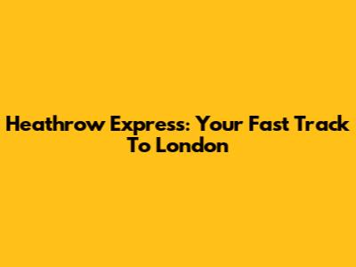 Heathrow Express: Your Fast Track To London