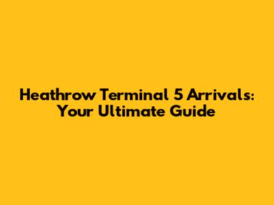 Heathrow Terminal 5 Arrivals: Your Ultimate Guide