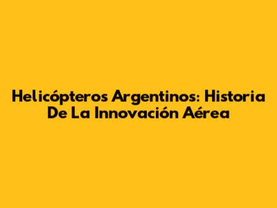 Helicópteros Argentinos: Historia De La Innovación Aérea