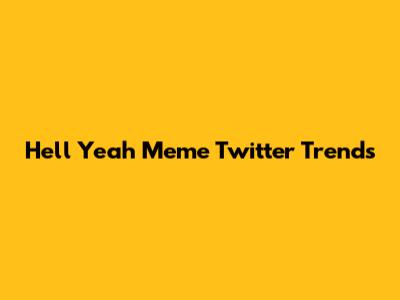 Hell Yeah Meme Twitter Trends