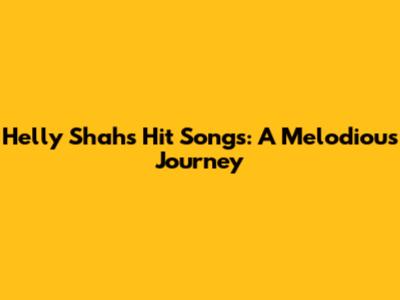 Helly Shah's Hit Songs: A Melodious Journey