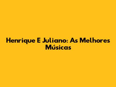 Henrique E Juliano: As Melhores Músicas