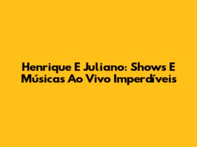 Henrique E Juliano: Shows E Músicas Ao Vivo Imperdíveis