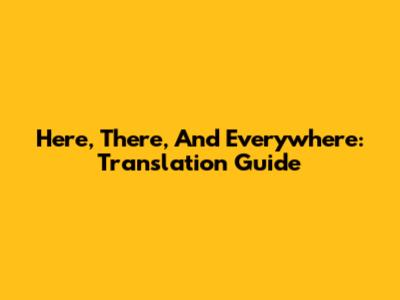Here, There, And Everywhere: Translation Guide