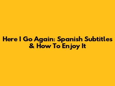 Here I Go Again: Spanish Subtitles & How To Enjoy It