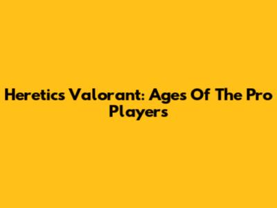 Heretics Valorant: Ages Of The Pro Players