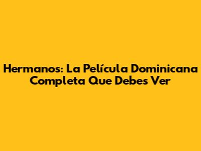 Hermanos: La Película Dominicana Completa Que Debes Ver