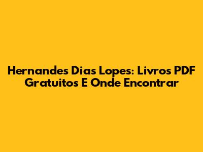 Hernandes Dias Lopes: Livros PDF Gratuitos E Onde Encontrar
