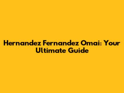 Hernandez Fernandez Omai: Your Ultimate Guide