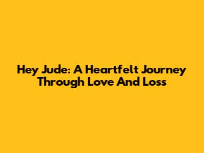 Hey Jude: A Heartfelt Journey Through Love And Loss