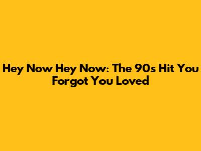 Hey Now Hey Now: The 90s Hit You Forgot You Loved