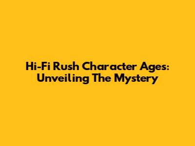 Hi-Fi Rush Character Ages: Unveiling The Mystery