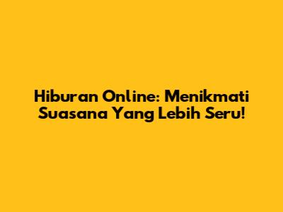 Hiburan Online: Menikmati Suasana Yang Lebih Seru!