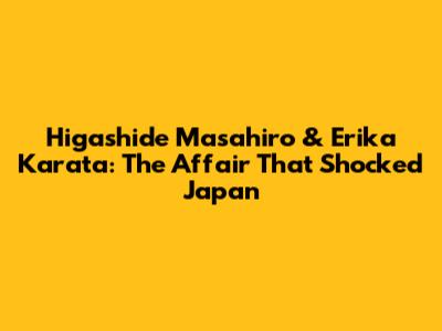 Higashide Masahiro & Erika Karata: The Affair That Shocked Japan