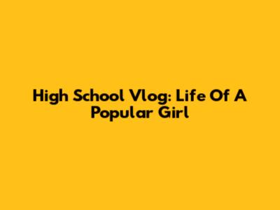High School Vlog: Life Of A Popular Girl