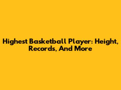 Highest Basketball Player: Height, Records, And More