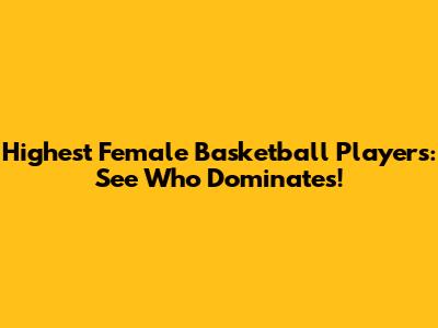 Highest Female Basketball Players: See Who Dominates!