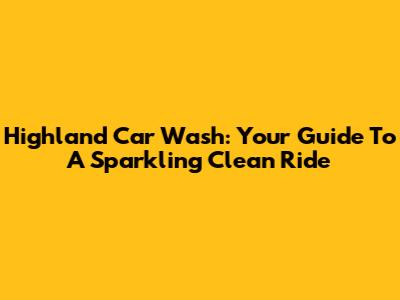 Highland Car Wash: Your Guide To A Sparkling Clean Ride