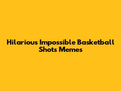 Hilarious Impossible Basketball Shots Memes