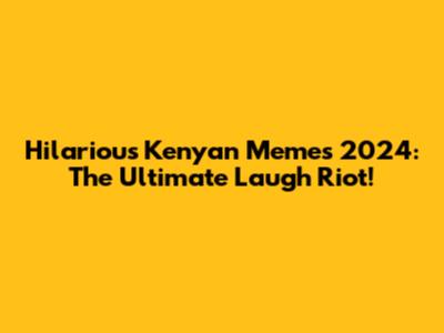 Hilarious Kenyan Memes 2024: The Ultimate Laugh Riot!