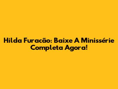 Hilda Furacão: Baixe A Minissérie Completa Agora!